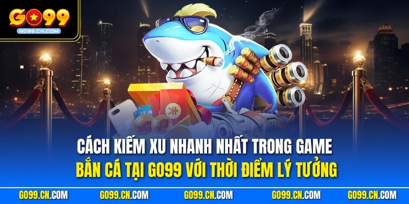 Cách Kiếm Xu Nhanh Nhất Trong Game Bắn Cá Tại GO99 Hiệu Quả 2 Cách kiếm xu nhanh nhất trong game bắn cá tại GO99 với thời điểm lý tưởng