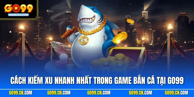 Cách kiếm xu nhanh nhất trong game bắn cá tại GO99