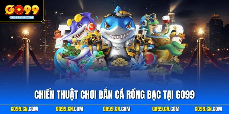 Chiến thuật chơi bắn Cá Rồng Bạc tại GO99