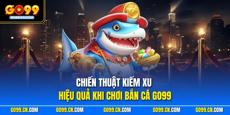 Cách Kiếm Xu Nhanh Nhất Trong Game Bắn Cá Tại GO99 Hiệu Quả 1 Chiến thuật kiếm xu hiệu quả khi chơi bắn cá GO99