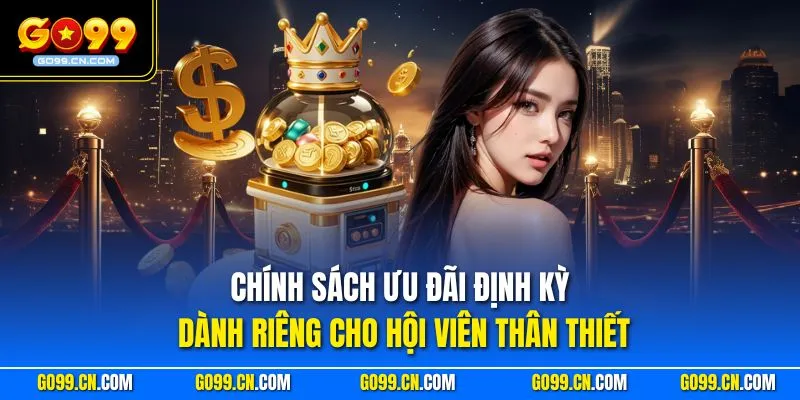 Chính sách ưu đãi định kỳ dành riêng cho hội viên thân thiết