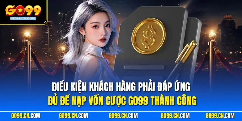 Điều kiện khách hàng phải đáp ứng đủ để nạp vốn cược GO99 thành công