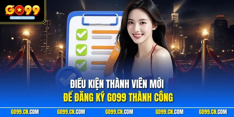 Điều kiện thành viên mới để đăng ký GO99 thành công