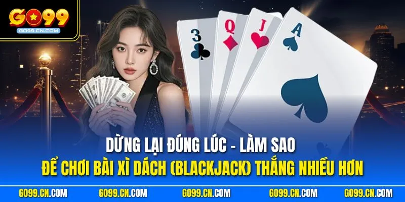 Dừng lại đúng lúc - Làm sao để chơi bài Xì Dách (Blackjack) thắng nhiều hơn