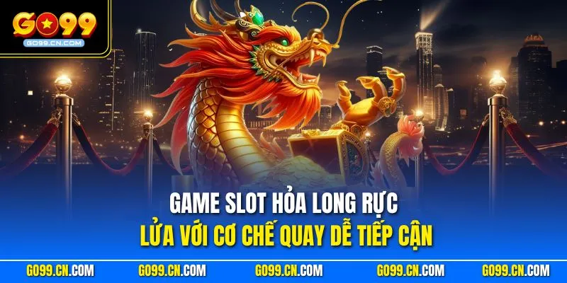 Game slot Hỏa Long rực lửa với cơ chế quay dễ tiếp cận