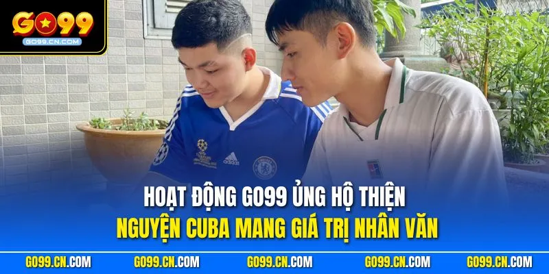 Hoạt động GO99 ủng hộ thiện nguyện Cuba mang giá trị nhân văn