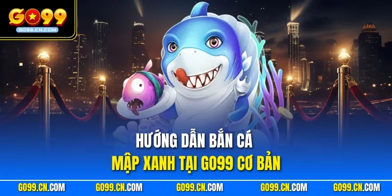 Hướng dẫn bắn Cá Mập Xanh tại GO99 cơ bản