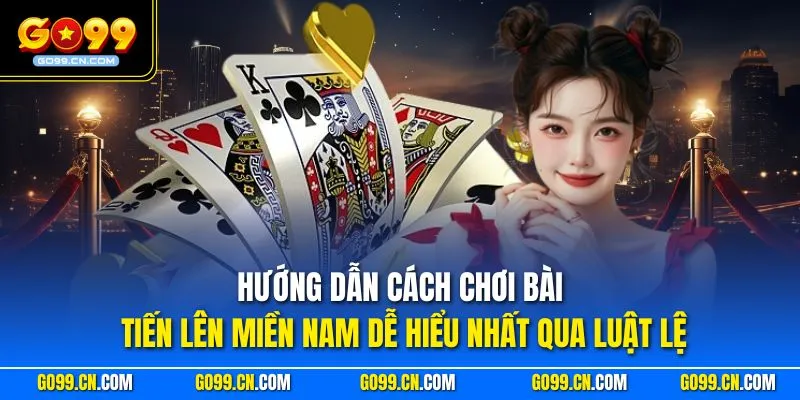 Hướng dẫn cách chơi bài Tiến Lên miền Nam dễ hiểu nhất qua luật lệ