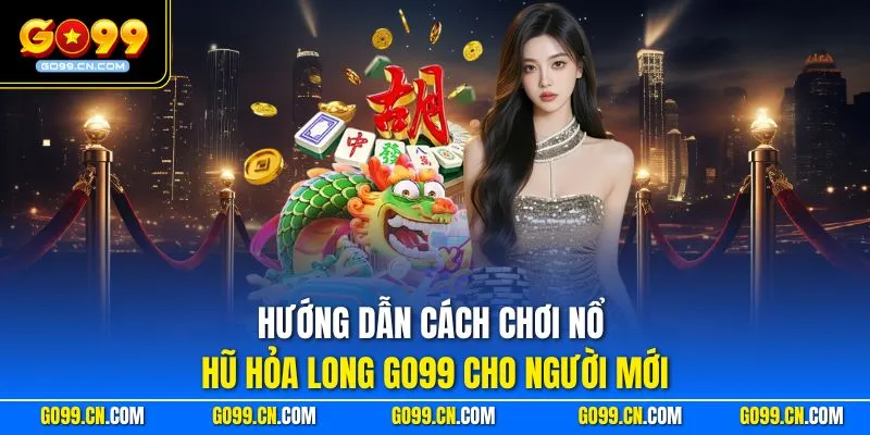 Hướng dẫn cách chơi Nổ hũ Hỏa Long GO99 cho người mới