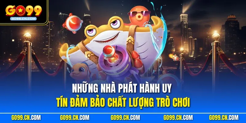 Những nhà phát hành uy tín đảm bảo chất lượng trò chơi