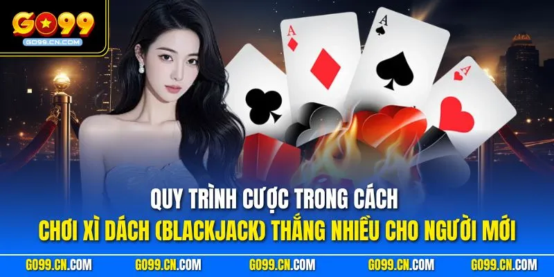 Quy trình cược trong cách chơi Xì Dách (Blackjack) thắng nhiều cho người mới
