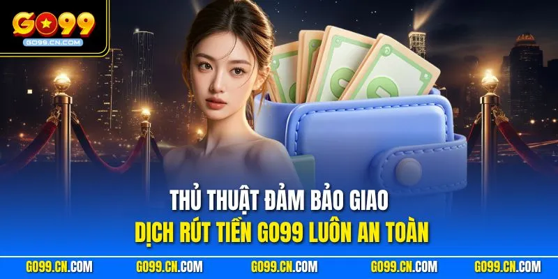 Thủ thuật đảm bảo giao dịch rút tiền GO99 luôn an toàn