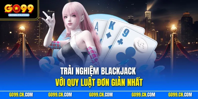 Trải nghiệm Blackjack với quy luật đơn giản nhất