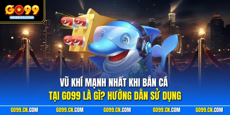 Vũ Khí Mạnh Nhất Khi Bắn Cá Tại GO99 Là Gì? Mới Nhất 2026 2 Vũ khí mạnh nhất khi bắn cá tại GO99 là gì? Hướng dẫn sử dụng